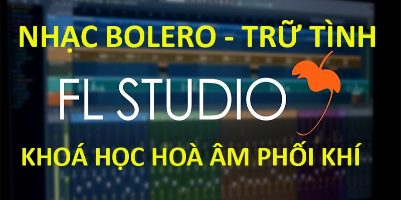 Khoá Học Hoà Âm Phối Khí Nhạc Bolero – Trữ Tình – Phần Mềm Fl Studio